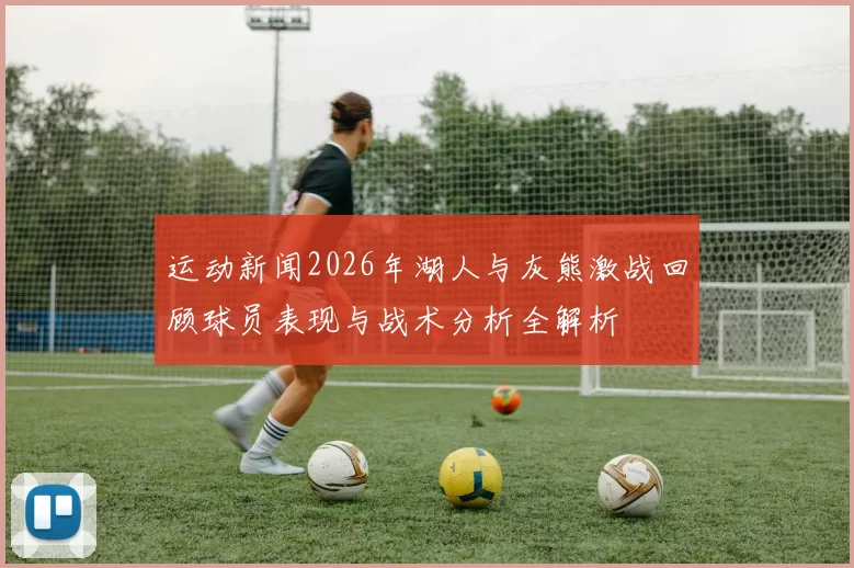 运动新闻2026年湖人与灰熊激战回顾球员表现与战术分析全解析