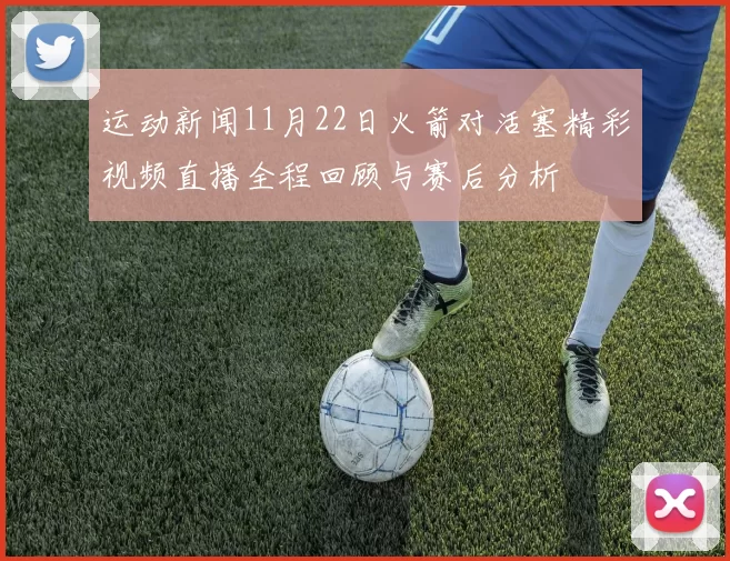 运动新闻11月22日火箭对活塞精彩视频直播全程回顾与赛后分析