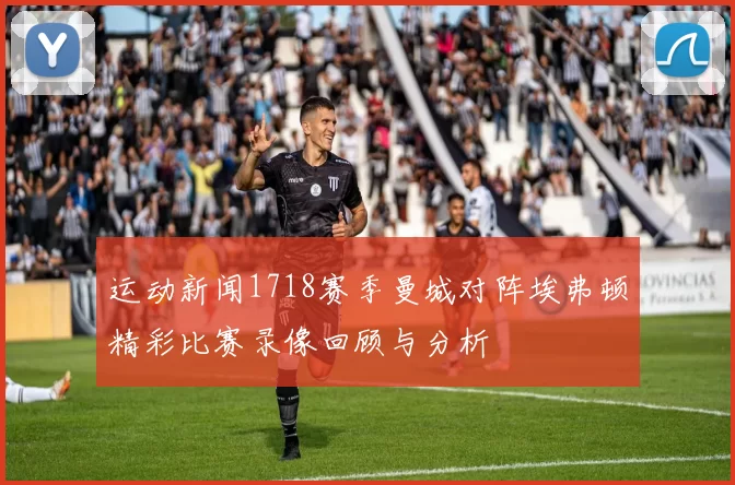 运动新闻1718赛季曼城对阵埃弗顿精彩比赛录像回顾与分析