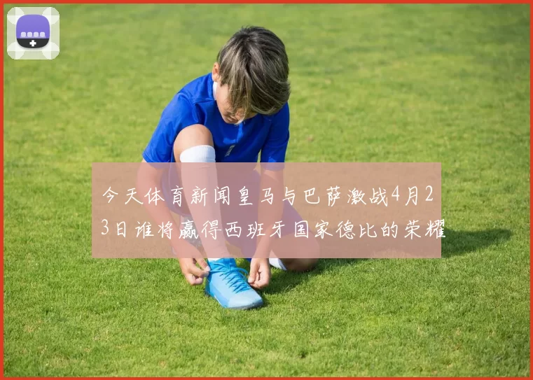 今天体育新闻皇马与巴萨激战4月23日谁将赢得西班牙国家德比的荣耀