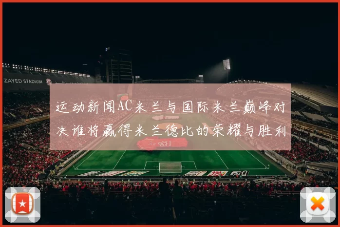 运动新闻AC米兰与国际米兰巅峰对决谁将赢得米兰德比的荣耀与胜利