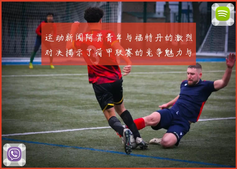 运动新闻阿贾青年与福特丹的激烈对决揭示了荷甲联赛的竞争魅力与球队实力对比